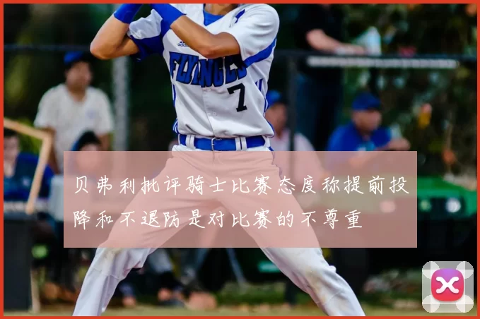贝弗利批评骑士比赛态度称提前投降和不退防是对比赛的不尊重