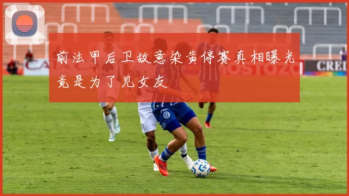 前法甲后卫故意染黄停赛真相曝光竟是为了见女友