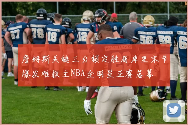 詹姆斯关键三分锁定胜局库里末节爆发难救主NBA全明星正赛落幕