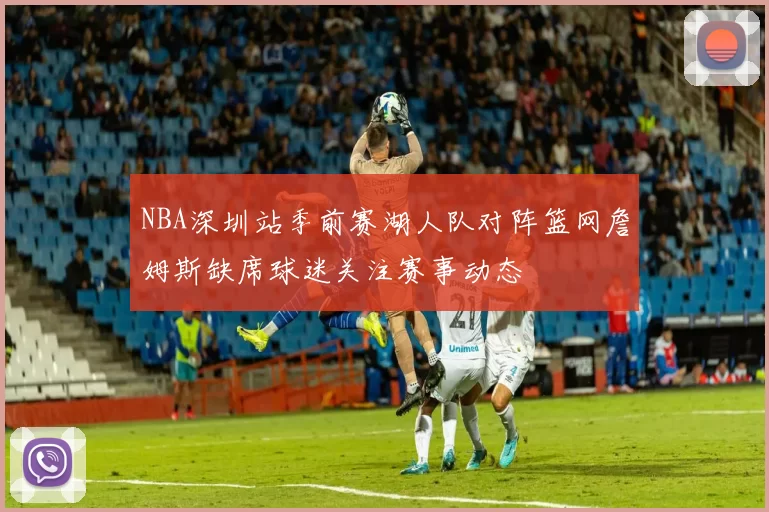 NBA深圳站季前赛湖人队对阵篮网詹姆斯缺席球迷关注赛事动态