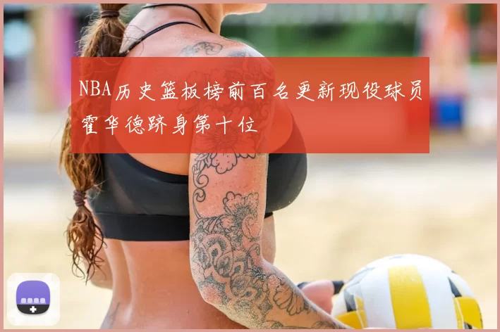 NBA历史篮板榜前百名更新现役球员霍华德跻身第十位