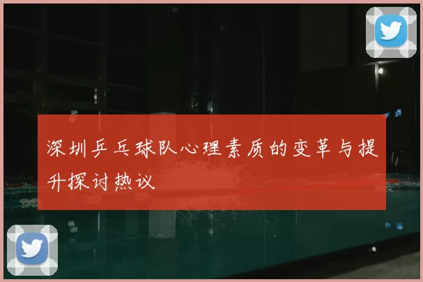 深圳乒乓球队心理素质的变革与提升探讨热议