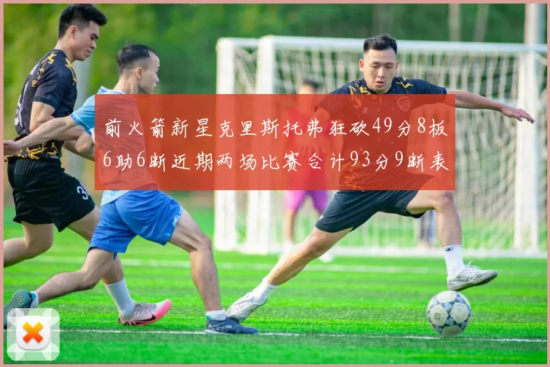 前火箭新星克里斯托弗狂砍49分8板6助6断近期两场比赛合计93分9断表现惊艳