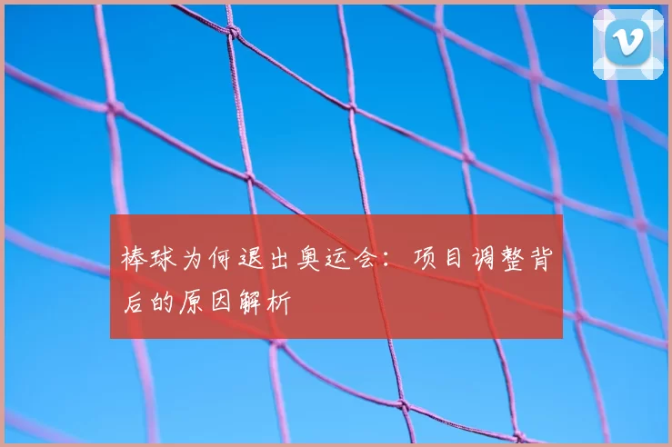棒球为何退出奥运会:项目调整背后的原因解析