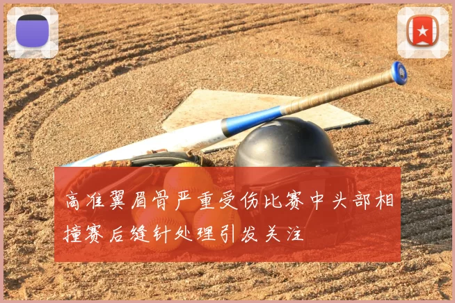 高准翼眉骨严重受伤比赛中头部相撞赛后缝针处理引发关注