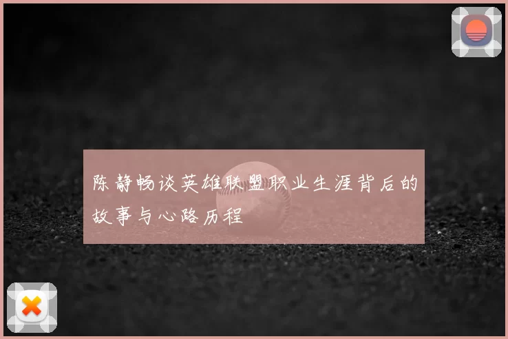 陈静畅谈英雄联盟职业生涯背后的故事与心路历程