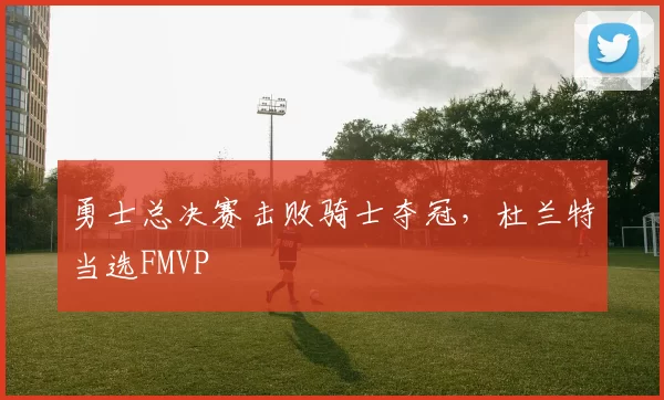 勇士总决赛击败骑士夺冠，杜兰特当选FMVP