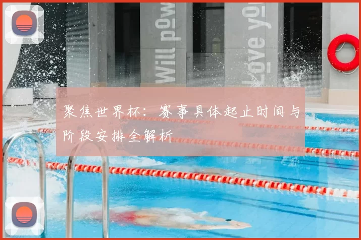 聚焦世界杯:赛事具体起止时间与阶段安排全解析