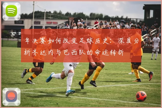 年决赛如何改变足球历史:深度分析齐达内与巴西队的命运转折