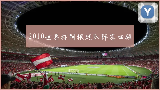 2010世界杯阿根廷队阵容回顾