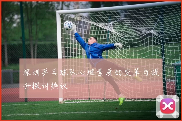 深圳乒乓球队心理素质的变革与提升探讨热议