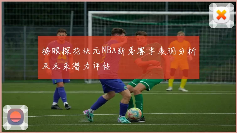 榜眼探花状元NBA新秀赛季表现分析及未来潜力评估