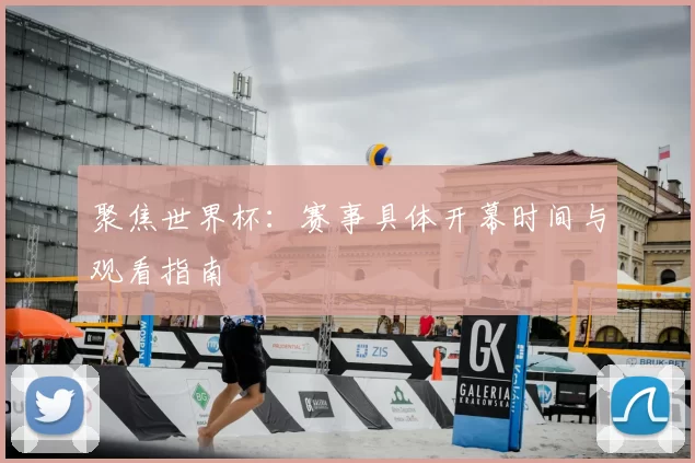 聚焦世界杯:赛事具体开幕时间与观看指南