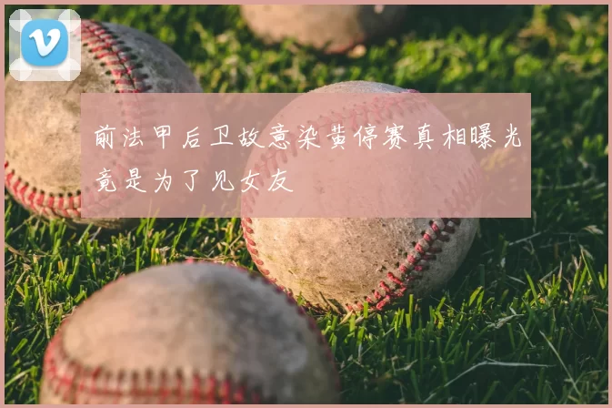 前法甲后卫故意染黄停赛真相曝光竟是为了见女友