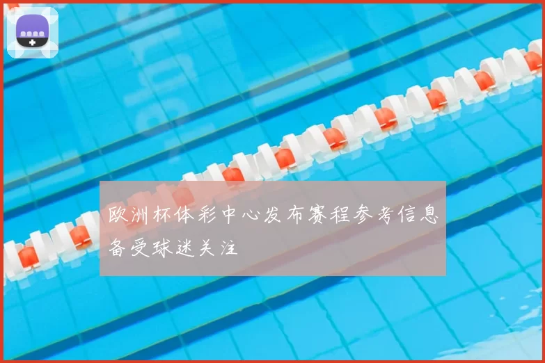 欧洲杯体彩中心发布赛程参考信息备受球迷关注