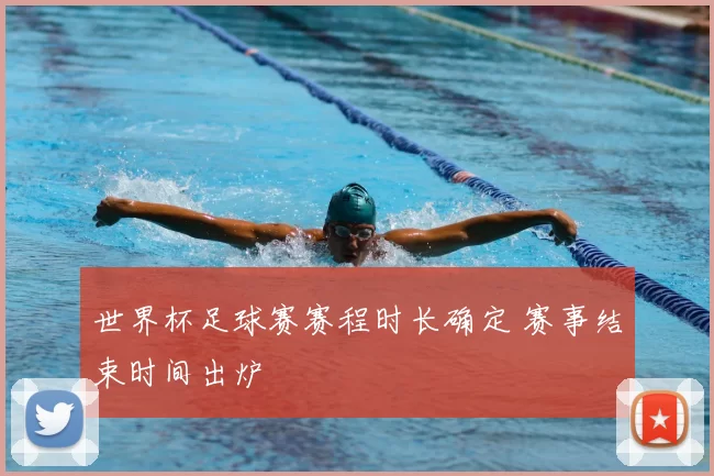 世界杯足球赛赛程时长确定 赛事结束时间出炉