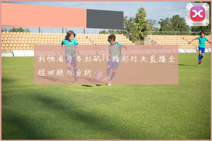 利物浦与洛杉矶FC精彩对决直播全程回顾与分析