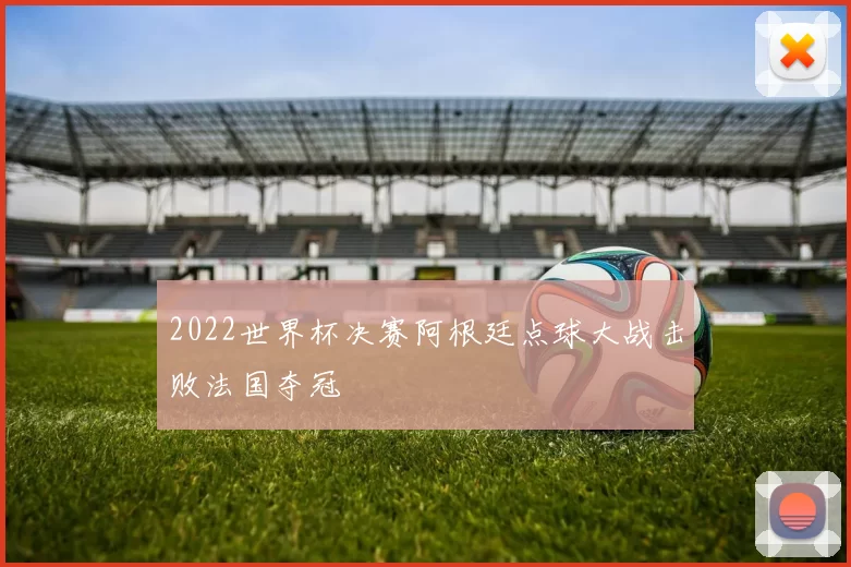 2022世界杯决赛阿根廷点球大战击败法国夺冠