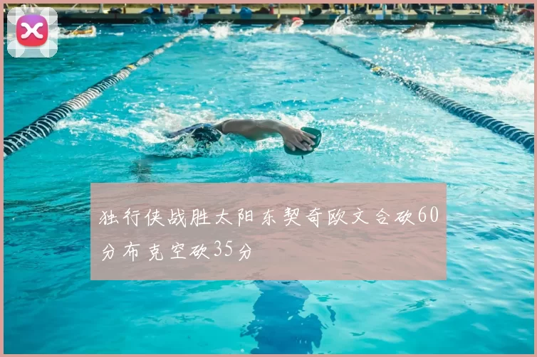 独行侠战胜太阳东契奇欧文合砍60分布克空砍35分