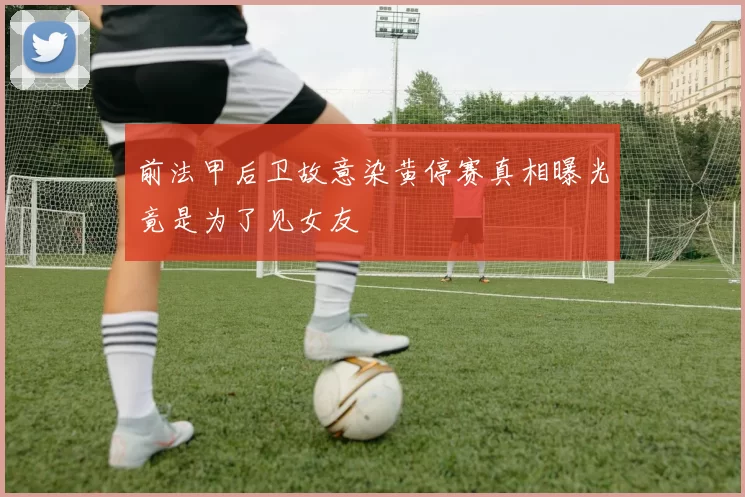 前法甲后卫故意染黄停赛真相曝光竟是为了见女友