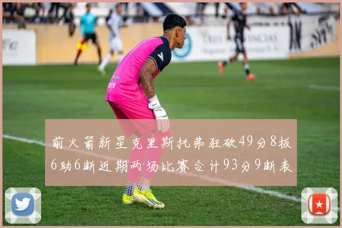 前火箭新星克里斯托弗狂砍49分8板6助6断近期两场比赛合计93分9断表现惊艳