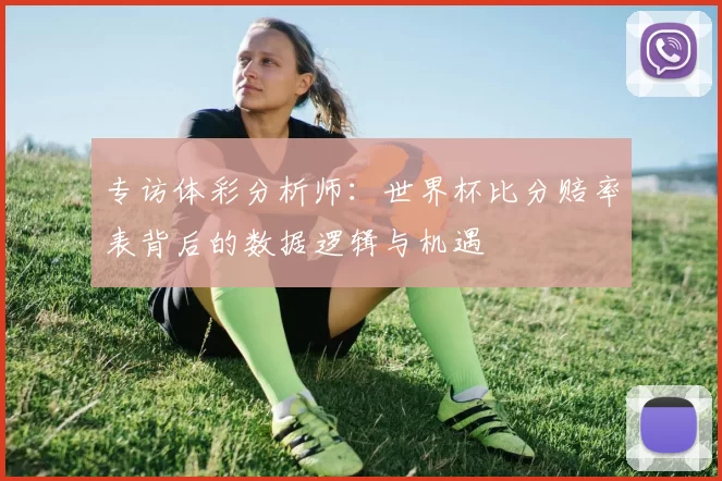 专访体彩分析师:世界杯比分赔率表背后的数据逻辑与机遇