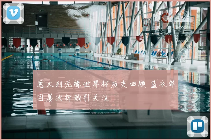 意大利无缘世界杯历史回顾 蓝衣军团屡次折戟引关注