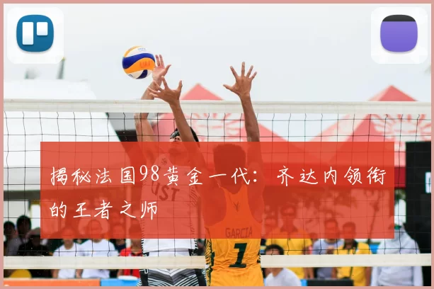 揭秘法国98黄金一代:齐达内领衔的王者之师