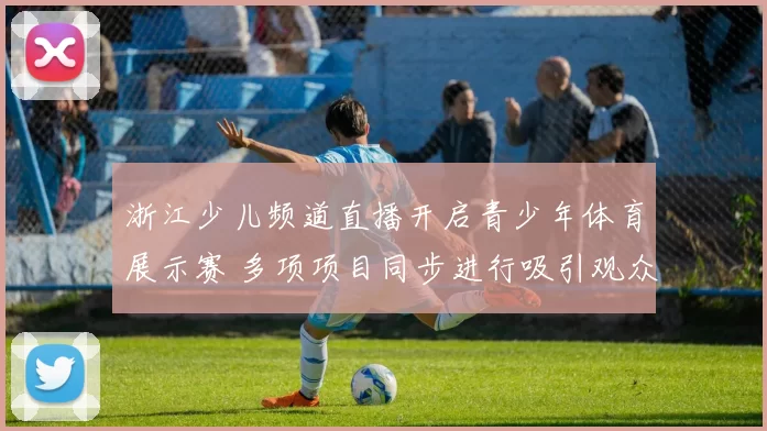 浙江少儿频道直播开启青少年体育展示赛 多项项目同步进行吸引观众关注