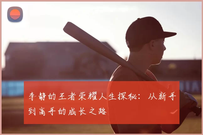 李静的王者荣耀人生探秘:从新手到高手的成长之路