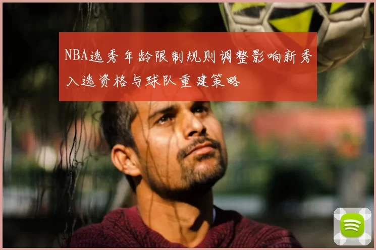 NBA选秀年龄限制规则调整影响新秀入选资格与球队重建策略