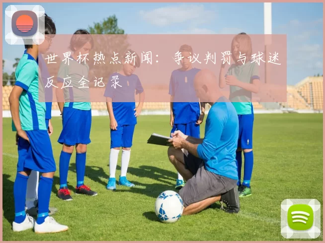 世界杯热点新闻:争议判罚与球迷反应全记录