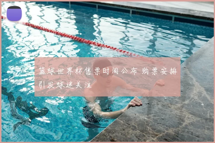 篮球世界杯售票时间公布 购票安排引发球迷关注