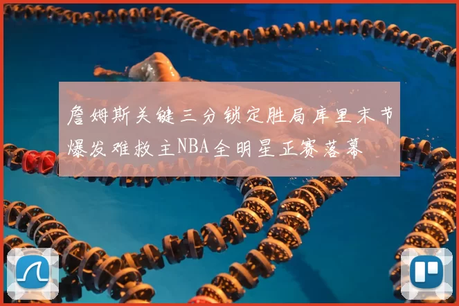 詹姆斯关键三分锁定胜局库里末节爆发难救主NBA全明星正赛落幕