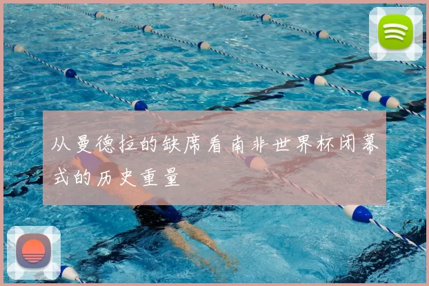 从曼德拉的缺席看南非世界杯闭幕式的历史重量